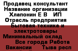 Продавец-консультант › Название организации ­ Хлапонин Е.В., ИП › Отрасль предприятия ­ Бытовая техника и электротовары › Минимальный оклад ­ 10 000 - Все города Работа » Вакансии   . Тыва респ.,Ак-Довурак г.